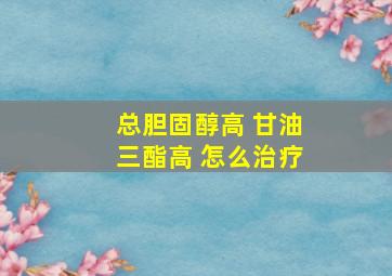 总胆固醇高 甘油三酯高 怎么治疗